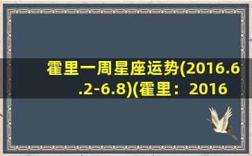 霍里一周星座运势(2016.6.2-6.8)(霍里：2016年6月2日-6月8日星座运势解析)