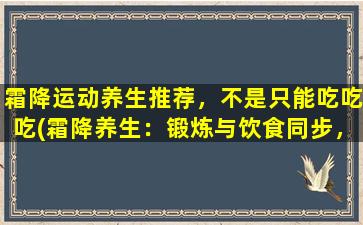 霜降运动养生推荐，不是只能吃吃吃(霜降养生：锻炼与饮食同步，打造健康体魄！)