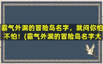 霸气外漏的冒险岛名字，就问你怕不怕！(霸气外漏的冒险岛名字大全，让你的角色更上一层楼！)