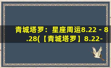 青城塔罗：星座周运8.22－8.28(【青城塔罗】8.22-8.28星座运势，事业财运爱情发展详解！)