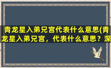 青龙星入弟兄宫代表什么意思(青龙星入弟兄宫，代表什么意思？深度解析！)