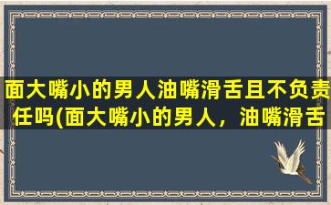 面大嘴小的男人油嘴滑舌且不负责任吗(面大嘴小的男人，油嘴滑舌且不负责任，你绝对不能错过！)