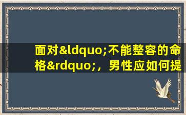 面对“不能整容的命格”，男性应如何提升自我形象与自信