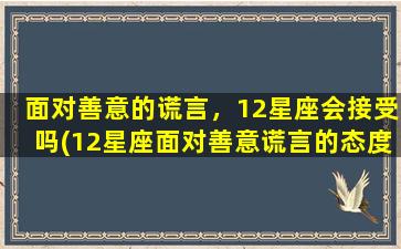 面对善意的谎言，12星座会接受吗(12星座面对善意谎言的态度，会选择接受还是拒绝？)