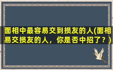 面相中最容易交到损友的人(面相易交损友的人，你是否中招了？)