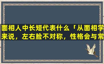 面相人中长短代表什么「从面相学来说，左右脸不对称，性格会与常人不同吗」