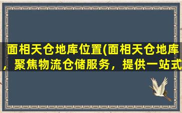 面相天仓地库位置(面相天仓地库，聚焦物流仓储服务，提供一站式供应链解决方案)