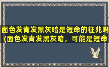 面色发青发黑灰暗是短命的征兆吗(面色发青发黑灰暗，可能是短命的征兆，你需要知道的原因)