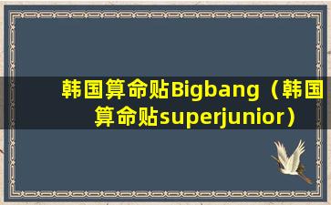 韩国算命贴Bigbang（韩国算命贴superjunior）