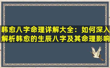 韩愈八字命理详解大全：如何深入解析韩愈的生辰八字及其命理影响