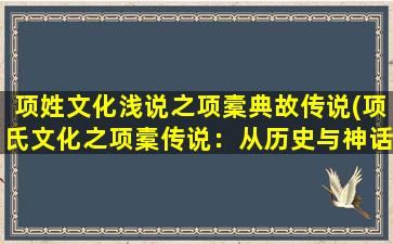 项姓文化浅说之项槖典故传说(项氏文化之项槖传说：从历史与神话中探寻项氏族人的智慧)