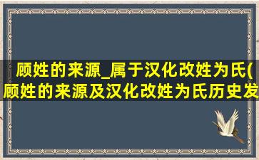 顾姓的来源_属于汉化改姓为氏(顾姓的来源及汉化改姓为氏历史发展简析)