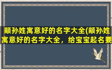 颛孙姓寓意好的名字大全(颛孙姓寓意好的名字大全，给宝宝起名要听听这些！)