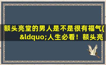 额头亮堂的男人是不是很有福气(“人生必看！额头亮堂男人的福气大揭秘”)