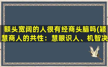 额头宽阔的人很有经商头脑吗(颖慧商人的共性：慧眼识人、机智决策，额头宽阔象征商业头脑达人)