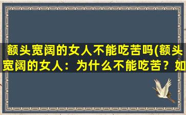 额头宽阔的女人不能吃苦吗(额头宽阔的女人：为什么不能吃苦？如何克服？)