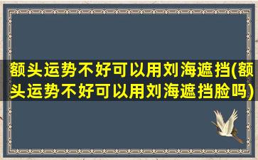 额头运势不好可以用刘海遮挡(额头运势不好可以用刘海遮挡脸吗)