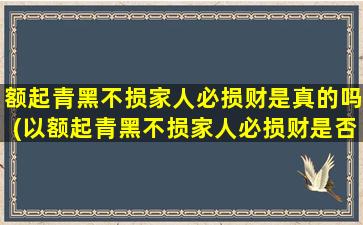 额起青黑不损家人必损财是真的吗(以额起青黑不损家人必损财是否真实？相关解读与分析)