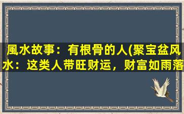 風水故事：有根骨的人(聚宝盆风水：这类人带旺财运，财富如雨落！)