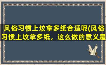 风俗习惯上坟拿多纸合适呢(风俗习惯上坟拿多纸，这么做的意义是什么？)