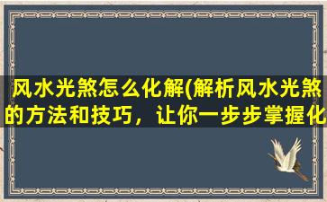 风水光煞怎么化解(解析风水光煞的方法和技巧，让你一步步掌握化解方法)