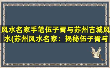 风水名家手笔伍子胥与苏州古城风水(苏州风水名家：揭秘伍子胥与古城风水的奇妙关系)