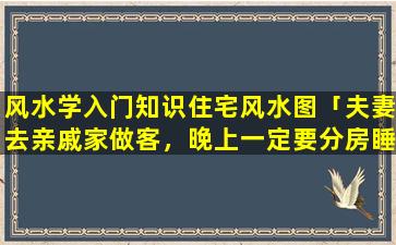 风水学入门知识住宅风水图「夫妻去亲戚家做客，晚上一定要分房睡吗」