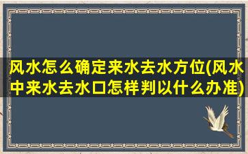 风水怎么确定来水去水方位(风水中来水去水口怎样判以什么办准)