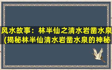 风水故事：林半仙之清水岩凿水泉(揭秘林半仙清水岩凿水泉的神秘风水故事)