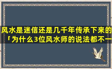 风水是迷信还是几千年传承下来的「为什么3位风水师的说法都不一样，我该听谁的」