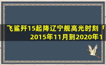 飞鲨歼15起降辽宁舰高光时刻「2015年11月到2020年11月多大了」