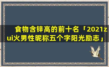 食物含锌高的前十名「2021zui火男性昵称五个字阳光励志」