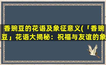 香豌豆的花语及象征意义(「香豌豆」花语大揭秘：祝福与友谊的象征)