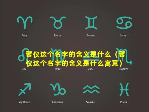 馨仪这个名字的含义是什么（馨仪这个名字的含义是什么寓意）