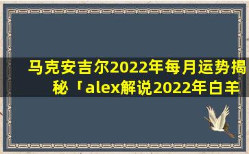 马克安吉尔2022年每月运势揭秘「alex解说2022年白羊座10月运势」