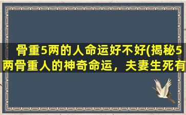 骨重5两的人命运好不好(揭秘5两骨重人的神奇命运，夫妻生死有命，富贵贫贱自在天)