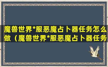 魔兽世界*服恶魔占卜器任务怎么做（魔兽世界*服恶魔占卜器任务怎么做的）