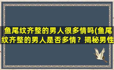 鱼尾纹齐整的男人很多情吗(鱼尾纹齐整的男人是否多情？揭秘男性鱼尾纹的内在含义)