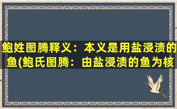 鲍姓图腾释义：本义是用盐浸渍的鱼(鲍氏图腾：由盐浸渍的鱼为核心传承而来，寓意家族兴旺发达，代代昌盛。)