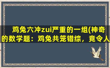 鸡兔六冲zui严重的一组(神奇的数学题：鸡兔共笼错综，竟令人发指！)