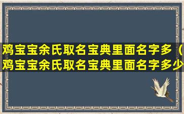 鸡宝宝余氏取名宝典里面名字多（鸡宝宝余氏取名宝典里面名字多少个字）