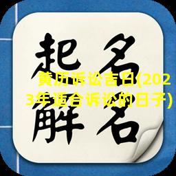 黄历诉讼吉日(2023年适合诉讼的日子)