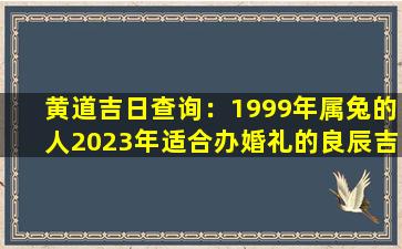 黄道吉日查询：1999年属兔的人2023年适合办婚礼的良辰吉日有哪些