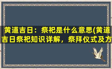 黄道吉日：祭祀是什么意思(黄道吉日祭祀知识详解，祭拜仪式及方法大全)