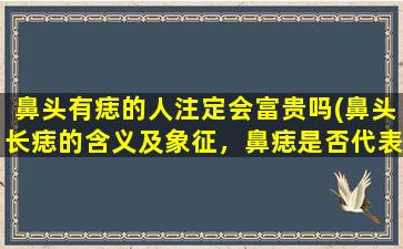 鼻头有痣的人注定会富贵吗(鼻头长痣的含义及象征，鼻痣是否代表会富贵？)