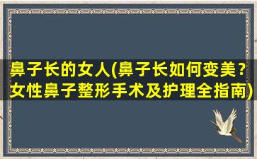 鼻子长的女人(鼻子长如何变美？女性鼻子整形手术及护理全指南)