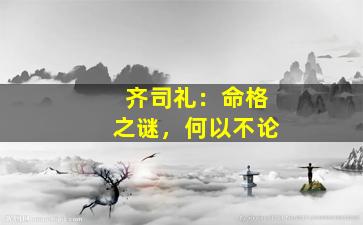 齐司礼：命格之谜，何以不论