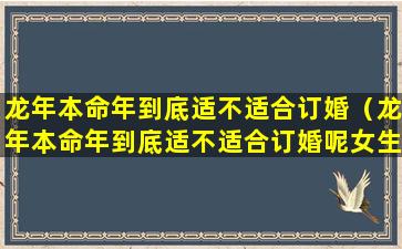 龙年本命年到底适不适合订婚（龙年本命年到底适不适合订婚呢女生）