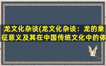 龙文化杂谈(龙文化杂谈：龙的象征意义及其在中国传统文化中的体现)