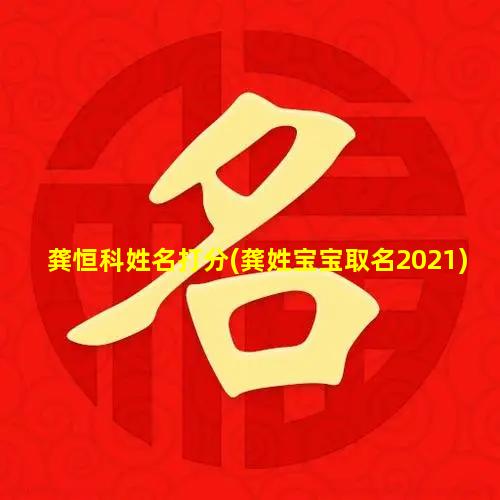 龚恒科姓名打分(龚姓宝宝取名2021)